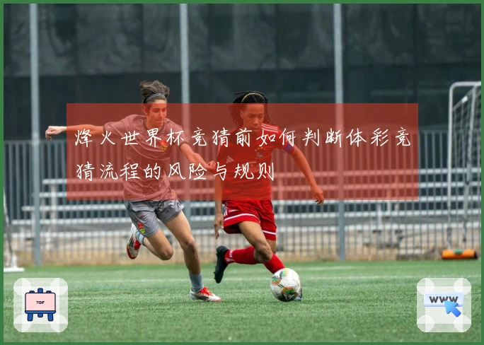烽火世界杯竞猜前如何判断体彩竞猜流程的风险与规则