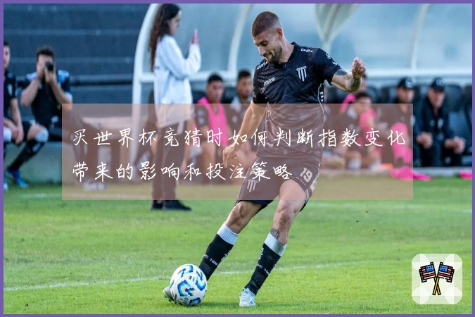 买世界杯竞猜时如何判断指数变化带来的影响和投注策略