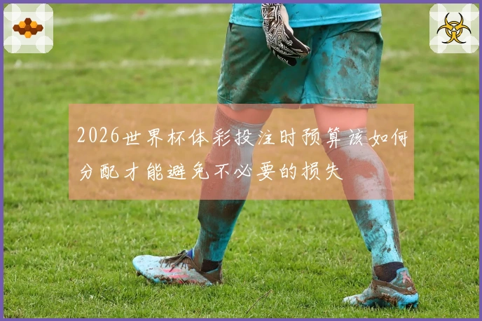 2026世界杯体彩投注时预算该如何分配才能避免不必要的损失