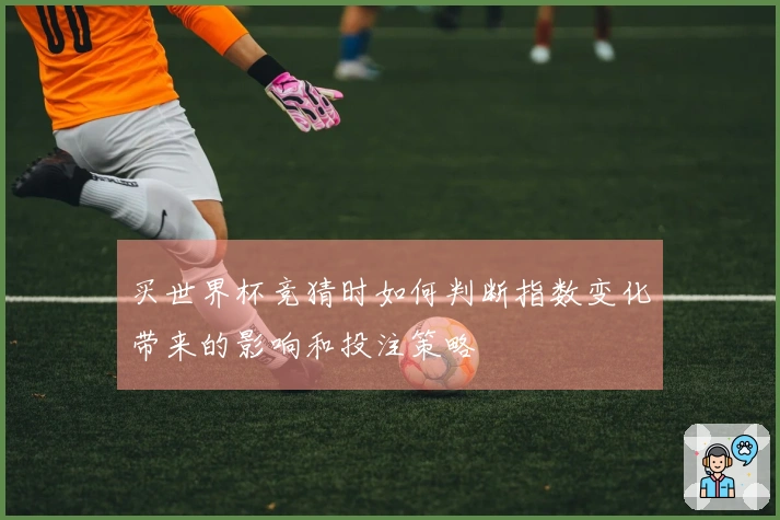 买世界杯竞猜时如何判断指数变化带来的影响和投注策略