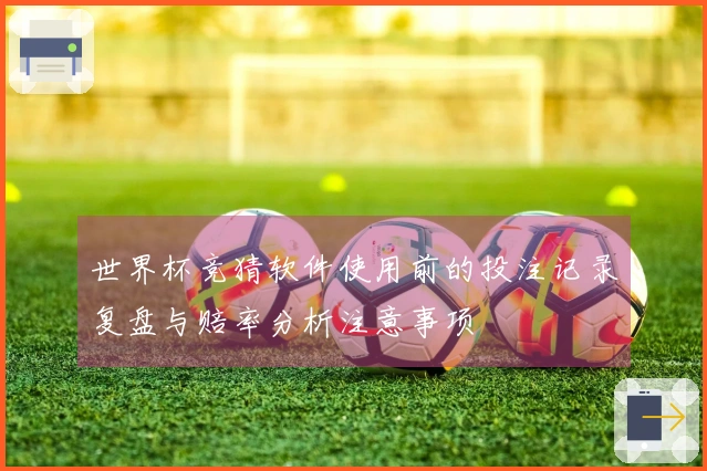 世界杯竞猜软件使用前的投注记录复盘与赔率分析注意事项