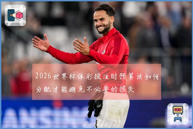 2026世界杯体彩投注时预算该如何分配才能避免不必要的损失